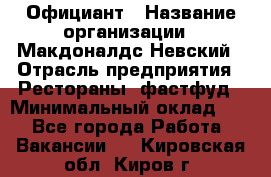 Официант › Название организации ­ Макдоналдс Невский › Отрасль предприятия ­ Рестораны, фастфуд › Минимальный оклад ­ 1 - Все города Работа » Вакансии   . Кировская обл.,Киров г.